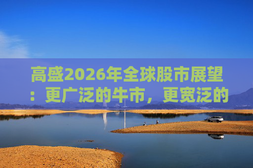 高盛2026年全球股市展望：更广泛的牛市，更宽泛的AI受益者
