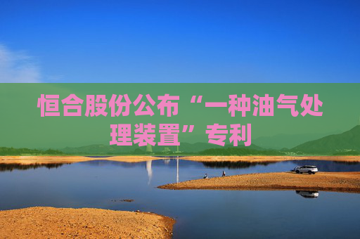 恒合股份公布“一种油气处理装置”专利