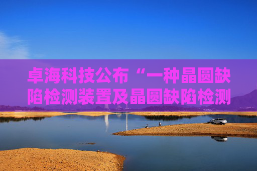 卓海科技公布“一种晶圆缺陷检测装置及晶圆缺陷检测方法”专利