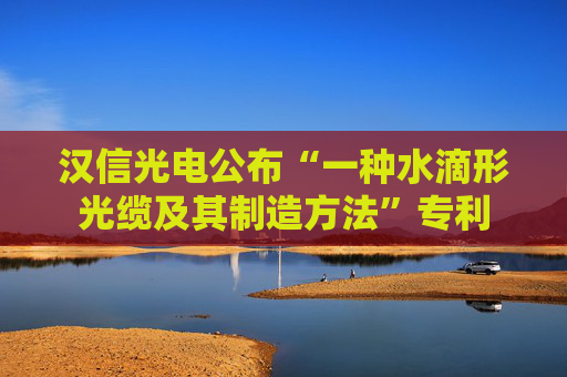 汉信光电公布“一种水滴形光缆及其制造方法”专利