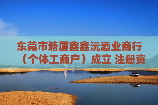 东莞市塘厦鑫鑫沅酒业商行（个体工商户）成立 注册资本1万人民币