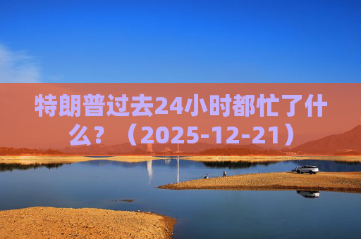 特朗普过去24小时都忙了什么？（2025-12-21）