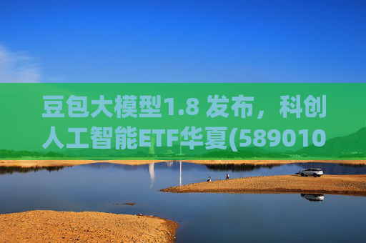 豆包大模型1.8 发布，科创人工智能ETF华夏(589010)12月规模增长超5亿！