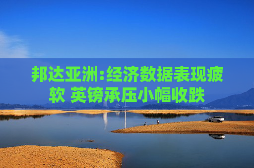邦达亚洲:经济数据表现疲软 英镑承压小幅收跌