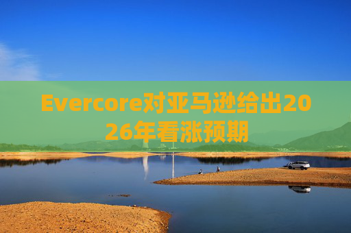 Evercore对亚马逊给出2026年看涨预期  第1张