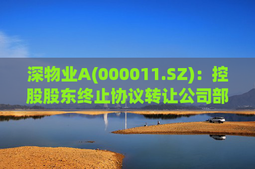 深物业A(000011.SZ)：控股股东终止协议转让公司部分股份