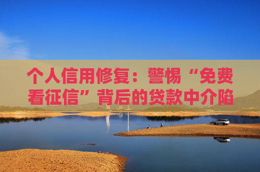 个人信用修复：警惕“免费看征信”背后的贷款中介陷阱  第1张