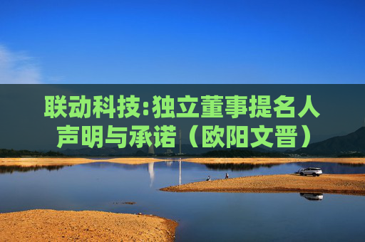 联动科技:独立董事提名人声明与承诺（欧阳文晋）