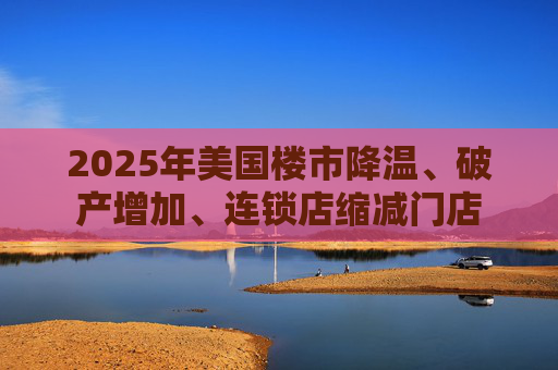 2025年美国楼市降温、破产增加、连锁店缩减门店