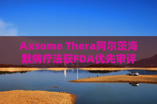 Axsome Thera阿尔茨海默病疗法获FDA优先审评