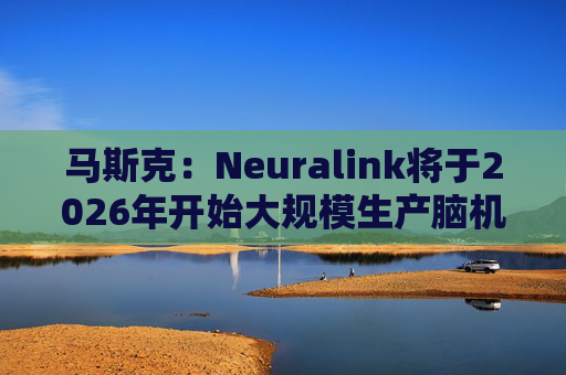 马斯克：Neuralink将于2026年开始大规模生产脑机接口设备  第1张