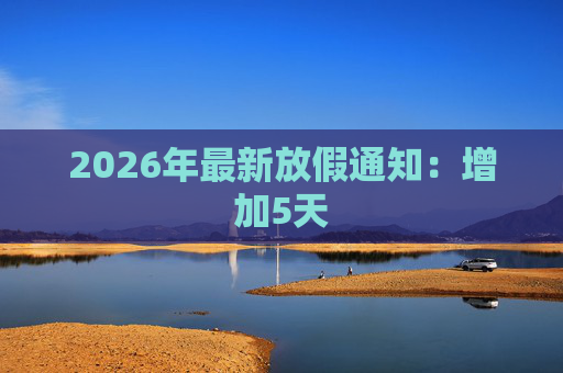 2026年最新放假通知：增加5天