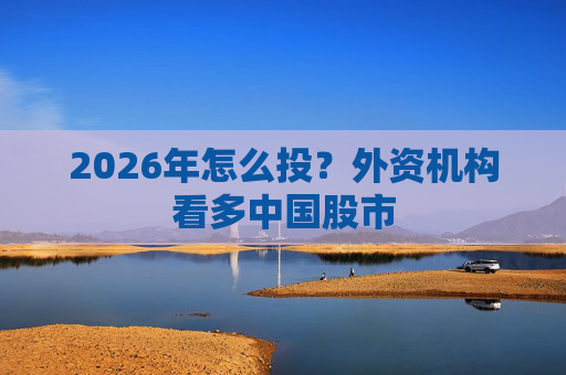 2026年怎么投？外资机构看多中国股市