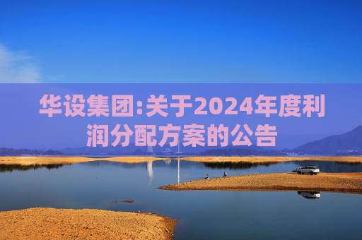 华设集团:关于2024年度利润分配方案的公告