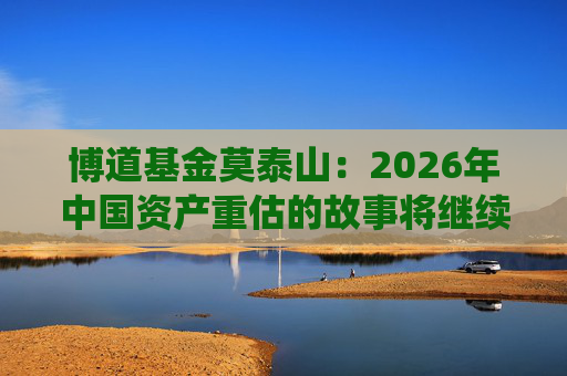 博道基金莫泰山：2026年中国资产重估的故事将继续演绎