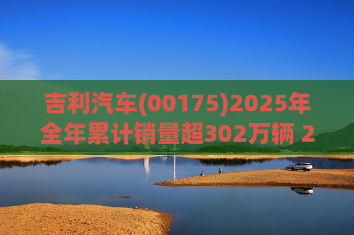 吉利汽车(00175)2025年全年累计销量超302万辆 2026年冲击总销量345万辆!