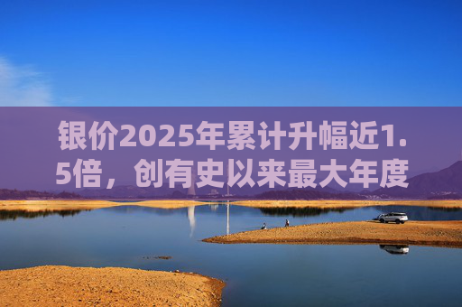 银价2025年累计升幅近1.5倍，创有史以来最大年度升幅