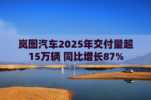 岚图汽车2025年交付量超15万辆 同比增长87%