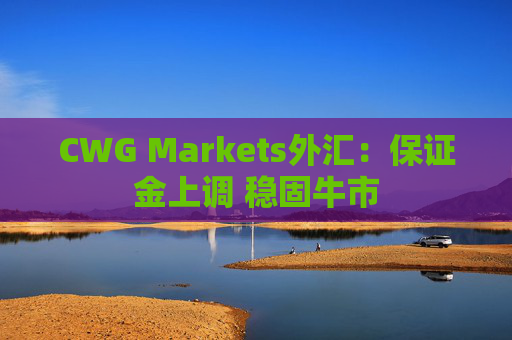 CWG Markets外汇：保证金上调 稳固牛市