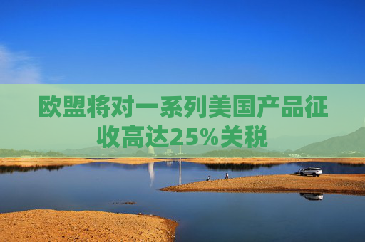 欧盟将对一系列美国产品征收高达25%关税