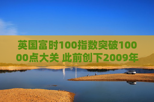 英国富时100指数突破10000点大关 此前创下2009年以来最佳年度表现  第1张