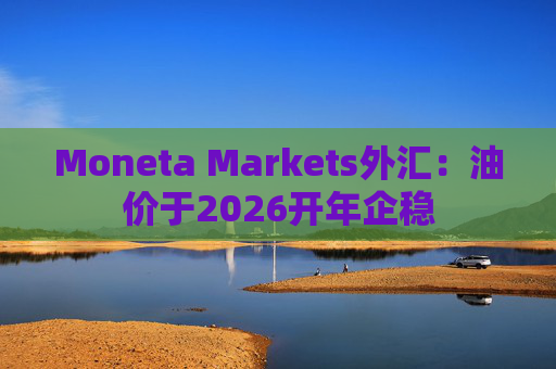 Moneta Markets外汇：油价于2026开年企稳