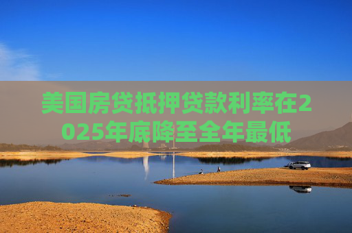 美国房贷抵押贷款利率在2025年底降至全年最低