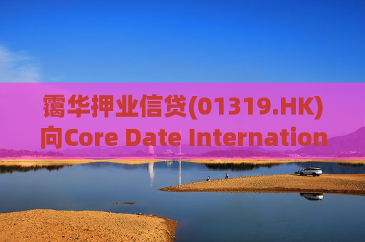 霭华押业信贷(01319.HK)向Core Date International Limited提供5500万港元贷款