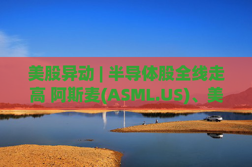 美股异动 | 半导体股全线走高 阿斯麦(ASML.US)、美光科技(MU.US)齐创历史新高
