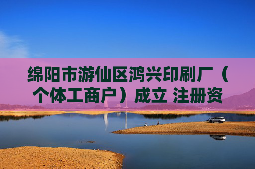 绵阳市游仙区鸿兴印刷厂（个体工商户）成立 注册资本10万人民币