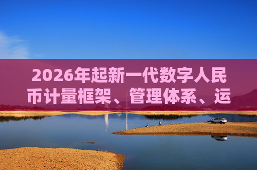 2026年起新一代数字人民币计量框架、管理体系、运行机制和生态体系将正式启动实施