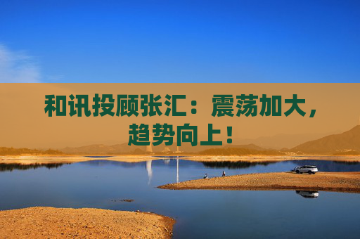 和讯投顾张汇：震荡加大，趋势向上！