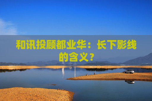 和讯投顾都业华：长下影线的含义？
