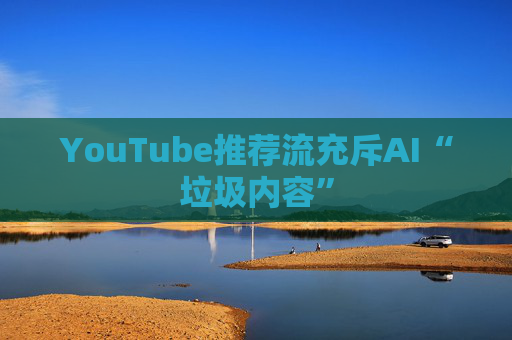 YouTube推荐流充斥AI“垃圾内容”