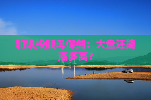 和讯投顾母保剑：大盘还能涨多高？