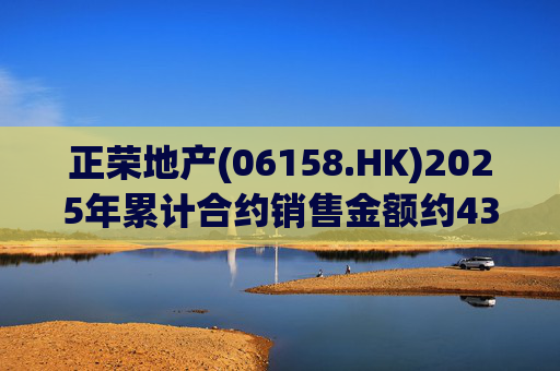 正荣地产(06158.HK)2025年累计合约销售金额约43.44亿元