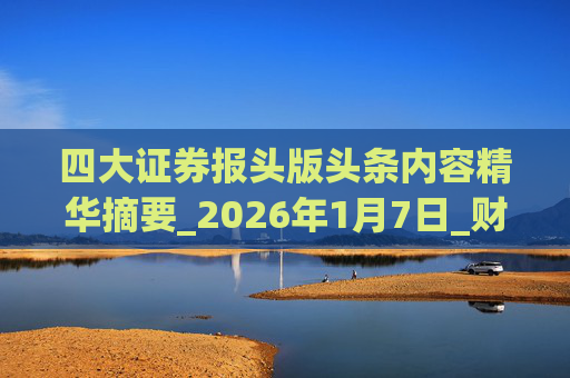 四大证券报头版头条内容精华摘要_2026年1月7日_财经新闻