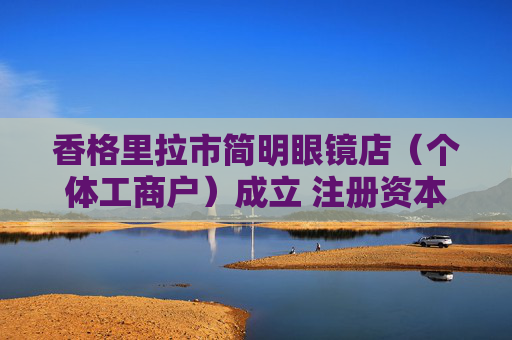 香格里拉市简明眼镜店（个体工商户）成立 注册资本2万人民币