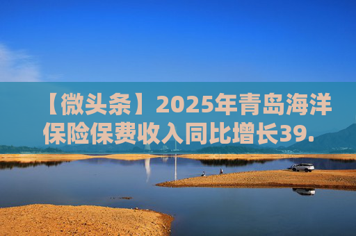 【微头条】2025年青岛海洋保险保费收入同比增长39.27%