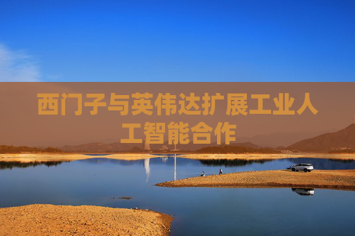 西门子与英伟达扩展工业人工智能合作