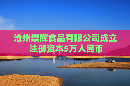 沧州崇辉食品有限公司成立 注册资本5万人民币