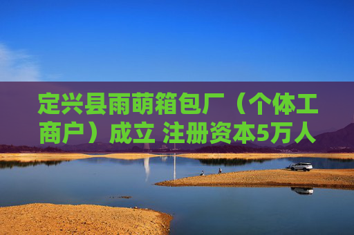 定兴县雨萌箱包厂（个体工商户）成立 注册资本5万人民币