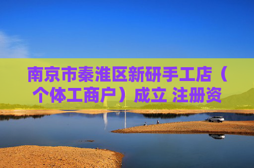 南京市秦淮区新研手工店（个体工商户）成立 注册资本10万人民币