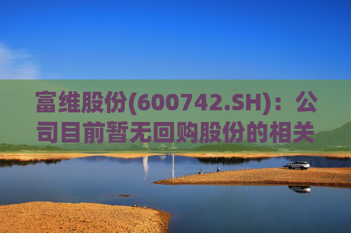富维股份(600742.SH)：公司目前暂无回购股份的相关计划