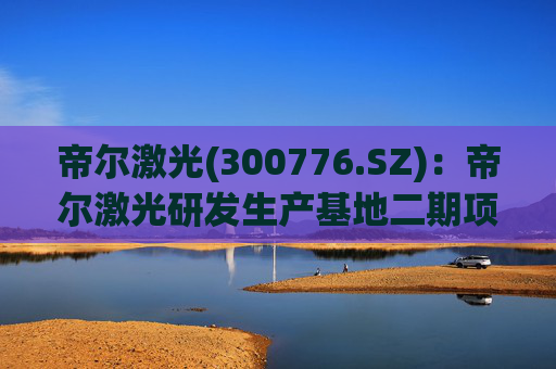 帝尔激光(300776.SZ)：帝尔激光研发生产基地二期项目目前正在建设中