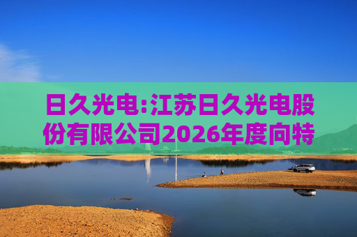 日久光电:江苏日久光电股份有限公司2026年度向特定对象发行A股股票募集资金使用的可行性分析报告