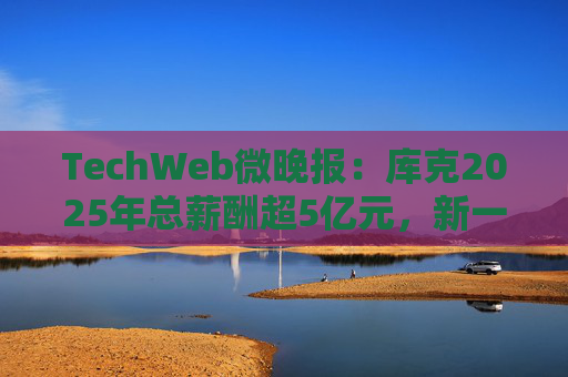 TechWeb微晚报：库克2025年总薪酬超5亿元，新一代小米SU 7申报图曝光
