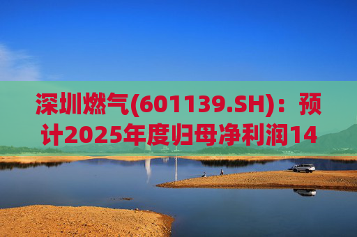 深圳燃气(601139.SH)：预计2025年度归母净利润14.07亿元，同比下降3.45%  第1张