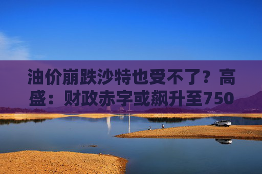 油价崩跌沙特也受不了?高盛:财政赤字或飙升至750亿美元 第1张 油价崩跌沙特也受不了?高盛:财政赤字或飙升至750亿美元 第1张