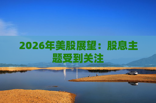 2026年美股展望：股息主题受到关注